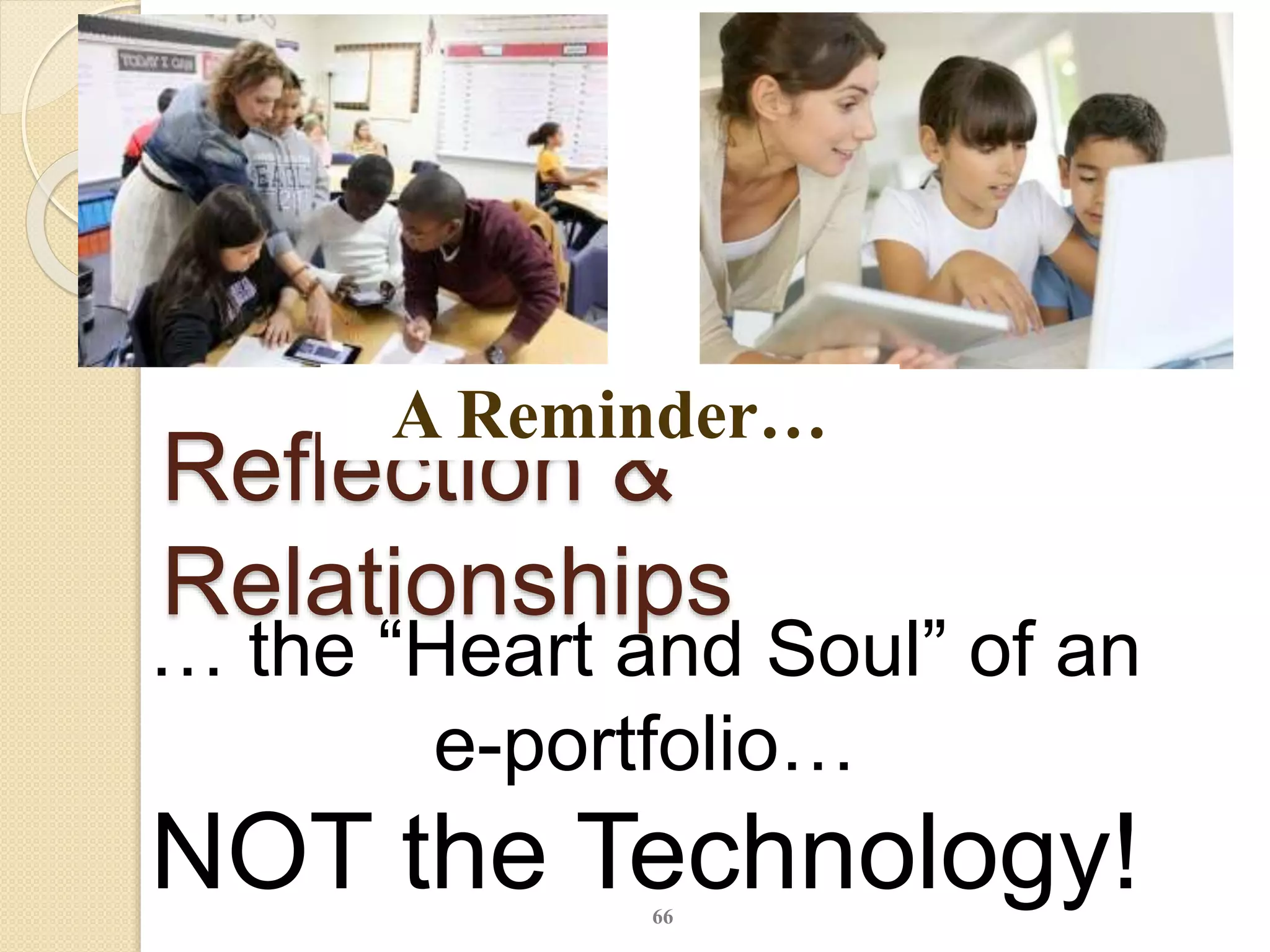 66
Reflection &
Relationships
… the “Heart and Soul” of an
e-portfolio…
NOT the Technology!
A Reminder…
 