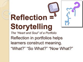 Reflection =
Storytelling
The “Heart and Soul” of a Portfolio
Reflection in portfolios helps
learners construct meaning.
“What?” “So What?” “Now What?”
 