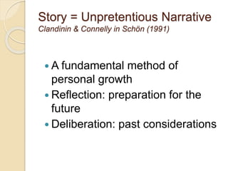 Story = Unpretentious Narrative
Clandinin & Connelly in Schön (1991)
 A fundamental method of
personal growth
 Reflection: preparation for the
future
 Deliberation: past considerations
 