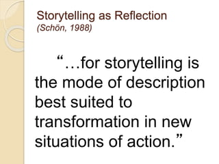Storytelling as Reflection
(Schön, 1988)
“…for storytelling is
the mode of description
best suited to
transformation in new
situations of action.”
 