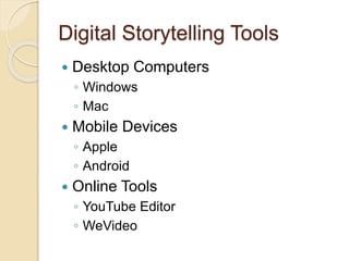 Digital Storytelling Tools
 Desktop Computers
◦ Windows
◦ Mac
 Mobile Devices
◦ Apple
◦ Android
 Online Tools
◦ YouTube Editor
◦ WeVideo
 