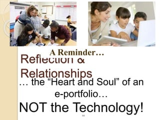 66
Reflection &
Relationships
… the “Heart and Soul” of an
e-portfolio…
NOT the Technology!
A Reminder…
 
