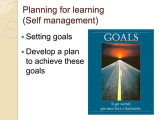 Planning for learning
(Self management)
 Setting goals
 Develop a plan
to achieve these
goals
 