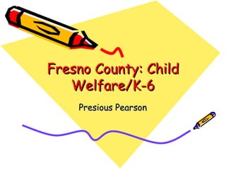 Fresno County: ChildFresno County: Child
Welfare/K-6Welfare/K-6
Presious PearsonPresious Pearson
 