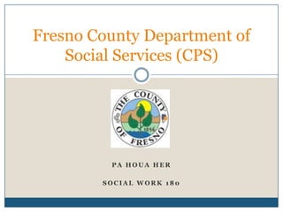 Fresno County Department of
    Social Services (CPS)




         PA HOUA HER

        SOCIAL WORK 180
 