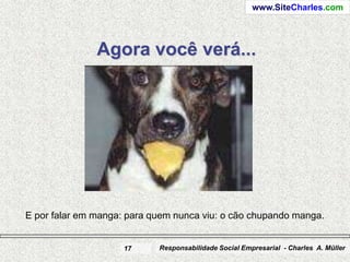 www.SiteCharles.com




               Agora você verá...




E por falar em manga: para quem nunca viu: o cão chupando manga.


                     17     Responsabilidade Social Empresarial - Charles A. Müller
 