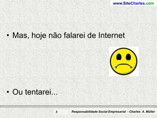 www.SiteCharles.com




• Mas, hoje não falarei de Internet




• Ou tentarei...

               3   Responsabilidade Social Empresarial - Charles A. Müller
 