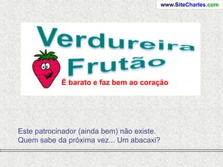 www.SiteCharles.com




            É barato e faz bem ao coração




Este patrocinador (ainda bem) não existe.
Quem sabe da próxima vez... Um abacaxi?
 