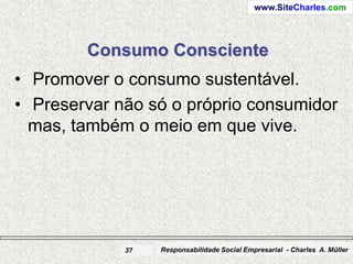 www.SiteCharles.com




        Consumo Consciente
• Promover o consumo sustentável.
• Preservar não só o próprio consumidor
  mas, também o meio em que vive.




             37   Responsabilidade Social Empresarial - Charles A. Müller
 