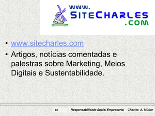 www.SiteCharles.com




• www.sitecharles.com
• Artigos, notícias comentadas e
  palestras sobre Marketing, Meios
  Digitais e Sustentabilidade.



              63   Responsabilidade Social Empresarial - Charles A. Müller
 