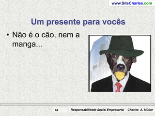 www.SiteCharles.com




      Um presente para vocês
• Não é o cão, nem a
  manga...




             64   Responsabilidade Social Empresarial - Charles A. Müller
 