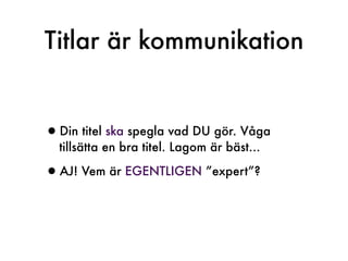Titlar är kommunikation


•Din titel ska spegla vad DU gör. Våga
  tillsätta en bra titel. Lagom är bäst...

•AJ! Vem är EGENTLIGEN ”expert”?
 