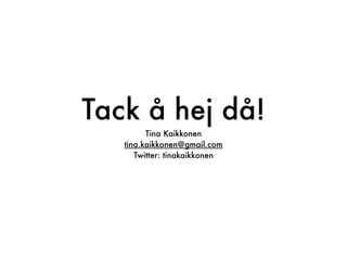 Tack å hej då!
         Tina Kaikkonen
   tina.kaikkonen@gmail.com
      Twitter: tinakaikkonen
 