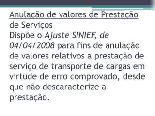 Anulação de valores de Prestação
de Serviços
Dispõe o Ajuste SINIEF, de
04/04/2008 para fins de anulação
de valores relativos a prestação de
serviço de transporte de cargas em
virtude de erro comprovado, desde
que não descaracterize a
prestação.

 