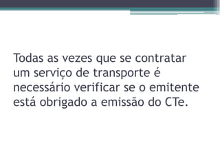 Todas as vezes que se contratar
um serviço de transporte é
necessário verificar se o emitente
está obrigado a emissão do CTe.

 