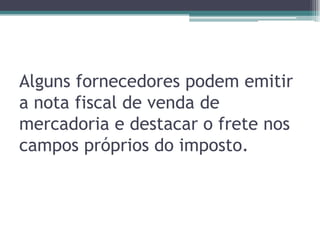 Alguns fornecedores podem emitir
a nota fiscal de venda de
mercadoria e destacar o frete nos
campos próprios do imposto.

 