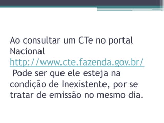 Ao consultar um CTe no portal
Nacional
http://www.cte.fazenda.gov.br/
Pode ser que ele esteja na
condição de Inexistente, por se
tratar de emissão no mesmo dia.

 