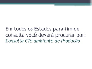 Em todos os Estados para fim de
consulta você deverá procurar por:
Consulta CTe ambiente de Produção

 