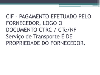 CIF – PAGAMENTO EFETUADO PELO
FORNECEDOR, LOGO O
DOCUMENTO CTRC / CTe/NF
Serviço de Transporte É DE
PROPRIEDADE DO FORNECEDOR.

 