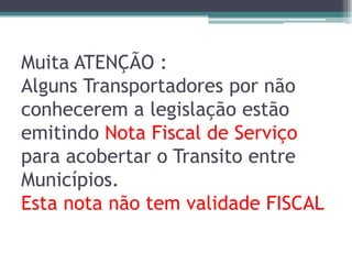 Muita ATENÇÃO :
Alguns Transportadores por não
conhecerem a legislação estão
emitindo Nota Fiscal de Serviço
para acobertar o Transito entre
Municípios.
Esta nota não tem validade FISCAL

 