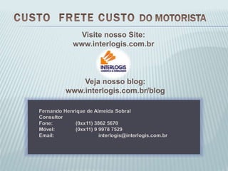Visite nosso Site:
www.interlogis.com.br
Fernando Henrique de Almeida Sobral
Consultor
Fone: (0xx11) 3862 5670
Móvel: (0xx11) 9 9978 7529
Email: interlogis@interlogis.com.br
Veja nosso blog:
www.interlogis.com.br/blog
 