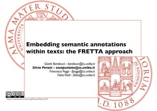 Embedding semantic annotations
                     within texts: the FRETTA approach
                                    Gioele Barabucci - barabucc@cs.unibo.it
                            Silvio Peroni - essepuntato@cs.unibo.it
                                        Francesco Poggi - fpoggi@cs.unibo.it
                                              Fabio Vitali - fabio@cs.unibo.it




http://creativecommons.org/licenses/by-sa/3.0
 