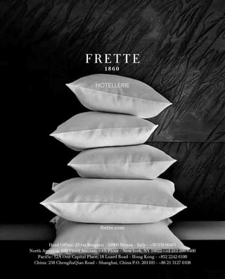 Head Office: 23 via Borgazzi - 20900 Monza - Italy - +39 039 60461
North America: 850 Third Avenue, 10th Floor - New York, NY 10022 - +1 212 299 0400
Pacific: 12A One Capital Place, 18 Luard Road - Hong Kong - +852 2242 6100
China: 238 ChengJiaQiao Road - Shanghai, China P.O. 201103 - +86 21 3127 0108
frette.com
HOTELLERIE
 
