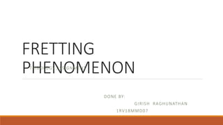 FRETTING
PHENOMENONTRIBOLOGY ASSIGNMENT
DONE BY:
GIRISH RAGHUNATHAN
1RV18MMD07
 