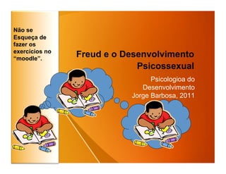 Não se
Esqueça de
fazer os
exercícios no
“moodle”.
                Freud e o Desenvolvimento
                             Psicossexual
                                 Psicologioa do
                              Desenvolvimento
                           Jorge Barbosa, 2011
 