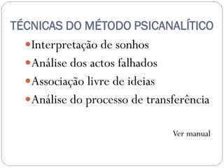 TÉCNICAS DO MÉTODO PSICANALÍTICO
  Interpretação de sonhos
  Análise dos actos falhados
  Associação livre de ideias
  Análise do processo de transferência

                                Ver manual
 