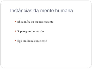 Instâncias da mente humana

  Id ou infra-Eu ou inconsciente


  Superego ou super-Eu


  Ego ou Eu ou consciente
 