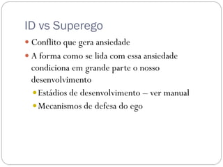 ID vs Superego
 Conflito que gera ansiedade
 A forma como se lida com essa ansiedade
 condiciona em grande parte o nosso
 desenvolvimento
  Estádios de desenvolvimento – ver manual
  Mecanismos de defesa do ego
 