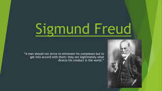Sigmund Freud
“A man should not strive to eliminate his complexes but to
get into accord with them: they are legitimately what
directs his conduct in the world.”
 