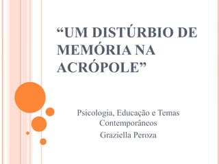 “UM DISTÚRBIO DE
MEMÓRIA NA
ACRÓPOLE”
Psicologia, Educação e Temas
Contemporâneos
Graziella Peroza
 