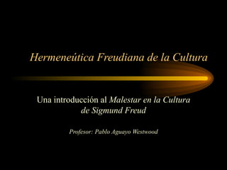 Hermeneútica Freudiana de la Cultura Una introducción al  Malestar en la Cultura de Sigmund Freud Profesor: Pablo Aguayo Westwood 