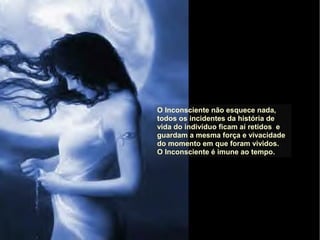O Inconsciente não esquece nada,
todos os incidentes da história de
vida do indivíduo ficam aí retidos e
guardam a mesma força e vivacidade
do momento em que foram vividos.
O Inconsciente é imune ao tempo.
 