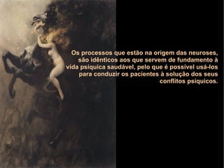 Os processos que estão na origem das neuroses,
são idênticos aos que servem de fundamento à
vida psíquica saudável, pelo que é possível usá-los
para conduzir os pacientes à solução dos seus
conflitos psíquicos.
 