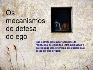 Foto de Amy Archer
Os
mecanismos
de defesa
do ego
São estratégias inconscientes de
resolução de conflitos intra-psíquicos e
da redução das energias pulsionais que
estão na sua origem.
 