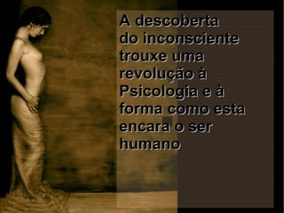 A descobertaA descoberta
do inconscientedo inconsciente
trouxe umatrouxe uma
revolução àrevolução à
Psicologia e àPsicologia e à
forma como estaforma como esta
encara o serencara o ser
humanohumano
 
