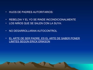 HIJOS DE PADRES AUTORITARIOS: REBELDIA Y EL YO SE RINDE INCONDICIONALMENTE LOS NIÑOS QUE SE SALEN CON LA SUYA: NO DESARROLLARAN AUTOCONTROL EL ARTE DE SER PADRE, ES EL ARTE DE SABER PONER LIMITES SEGÚN ERICK ERIKSON 