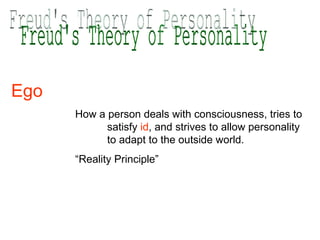 Freud's Theory of Personality Ego  How a person deals with consciousness, tries to  satisfy  id , and strives to allow personality  to adapt to the outside world. “ Reality Principle” 