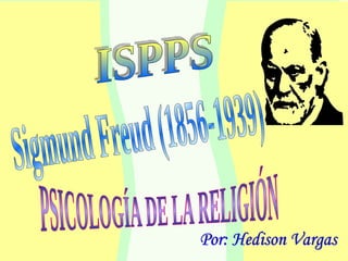 Sigmund Freud (1856-1939) Por: Hedison Vargas PSICOLOGÍA DE LA RELIGIÓN ISPPS 