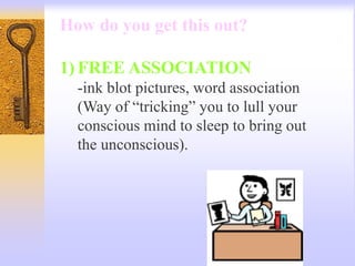 How do you get this out?
1) FREE ASSOCIATION
-ink blot pictures, word association
(Way of “tricking” you to lull your
conscious mind to sleep to bring out
the unconscious).
 
