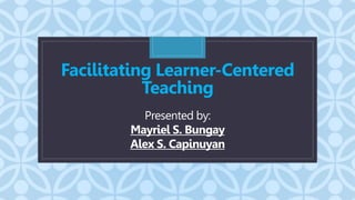 C
Presented by:
Mayriel S. Bungay
Alex S. Capinuyan
Facilitating Learner-Centered
Teaching
 