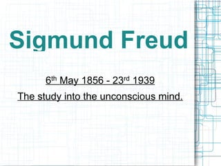 Sigmund Freud 6 th  May 1856 - 23 rd  1939 The study into the unconscious mind. 