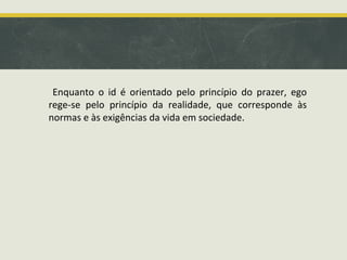 Enquanto o id é orientado pelo princípio do prazer, ego
rege-se pelo princípio da realidade, que corresponde às
normas e às exigências da vida em sociedade.

 