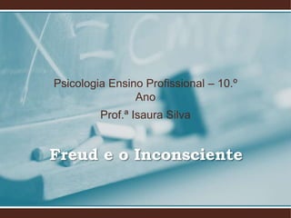Freud e o Inconsciente
Psicologia Ensino Profissional – 10.º
Ano
Prof.ª Isaura Silva
 