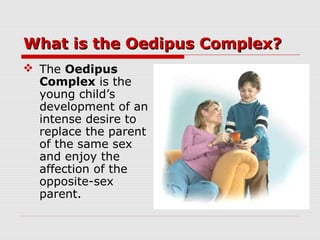 What is the Oedipus Complex?What is the Oedipus Complex?
 The Oedipus
Complex is the
young child’s
development of an
intense desire to
replace the parent
of the same sex
and enjoy the
affection of the
opposite-sex
parent.
 