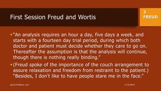 3
FREUDFirst Session Freud and Wortis
 “An analysis requires an hour a day, five days a week, and
starts with a fourteen day trial period, during which both
doctor and patient must decide whether they care to go on.
Thereafter the assumption is that the analysis will continue,
though there is nothing really binding.”
 (Freud spoke of the importance of the couch arrangement to
assure relaxation and freedom from restraint to the patient.)
“Besides, I don’t like to have people stare me in the face.”
1/13/2015jgillis767@aol.com
 