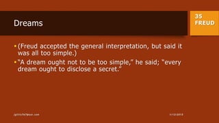 35
FREUDDreams
 (Freud accepted the general interpretation, but said it
was all too simple.)
 “A dream ought not to be too simple,” he said; “every
dream ought to disclose a secret.”
1/13/2015jgillis767@aol.com
 